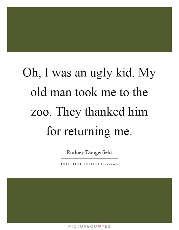 Oh, I was an ugly kid. My old man took me to the zoo. They thanked him for returning me Picture Quote #1