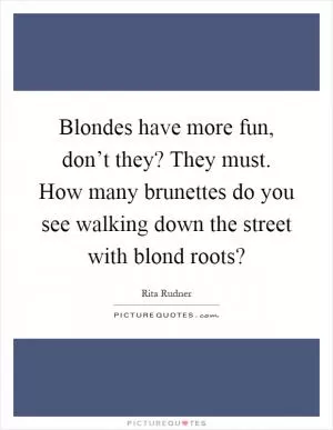 Blondes have more fun, don’t they? They must. How many brunettes do you see walking down the street with blond roots? Picture Quote #1