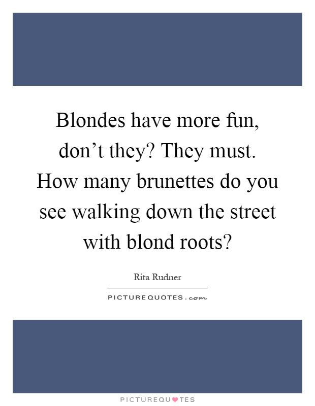 Blondes have more fun, don't they? They must. How many brunettes do you see walking down the street with blond roots? Picture Quote #1