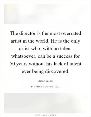 The director is the most overrated artist in the world. He is the only artist who, with no talent whatsoever, can be a success for 50 years without his lack of talent ever being discovered Picture Quote #1