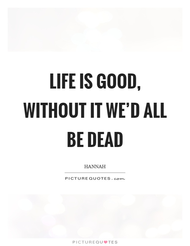 Life is good, without it we'd all be dead Picture Quote #1