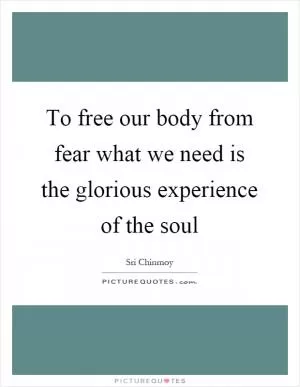To free our body from fear what we need is the glorious experience of the soul Picture Quote #1