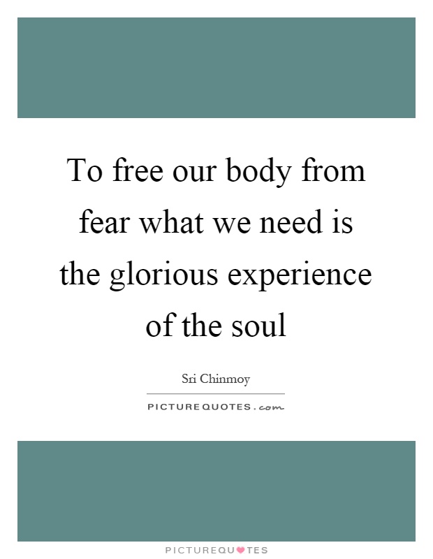 To free our body from fear what we need is the glorious experience of the soul Picture Quote #1