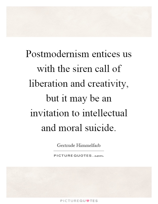 Postmodernism entices us with the siren call of liberation and creativity, but it may be an invitation to intellectual and moral suicide Picture Quote #1
