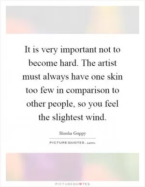 It is very important not to become hard. The artist must always have one skin too few in comparison to other people, so you feel the slightest wind Picture Quote #1