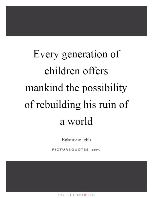 Every generation of children offers mankind the possibility of rebuilding his ruin of a world Picture Quote #1
