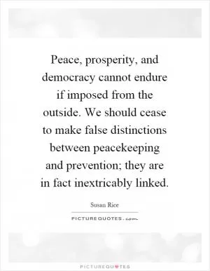 Peace, prosperity, and democracy cannot endure if imposed from the outside. We should cease to make false distinctions between peacekeeping and prevention; they are in fact inextricably linked Picture Quote #1