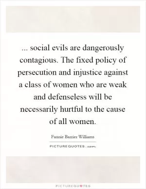 ... social evils are dangerously contagious. The fixed policy of persecution and injustice against a class of women who are weak and defenseless will be necessarily hurtful to the cause of all women Picture Quote #1