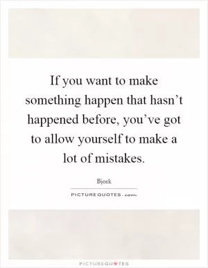 If you want to make something happen that hasn’t happened before, you’ve got to allow yourself to make a lot of mistakes Picture Quote #1