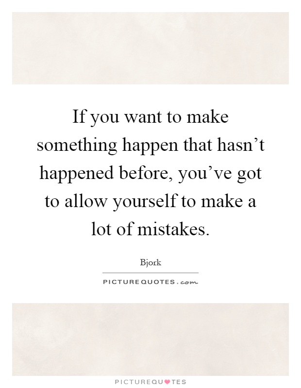 If you want to make something happen that hasn't happened before, you've got to allow yourself to make a lot of mistakes Picture Quote #1