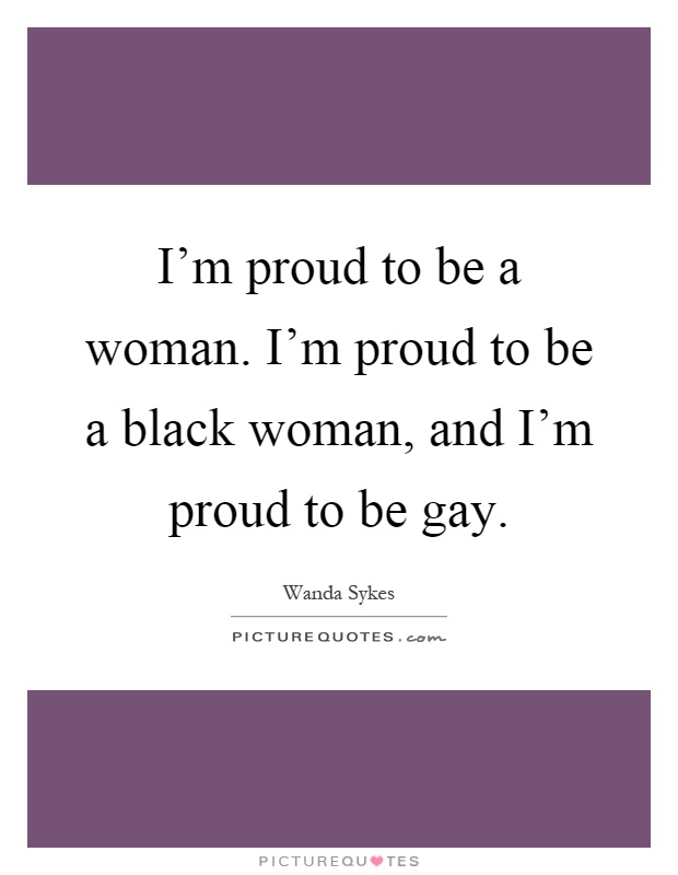 I'm proud to be a woman. I'm proud to be a black woman, and I'm proud to be gay Picture Quote #1