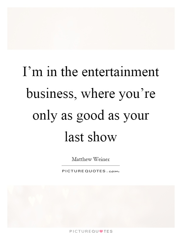 I'm in the entertainment business, where you're only as good as your last show Picture Quote #1