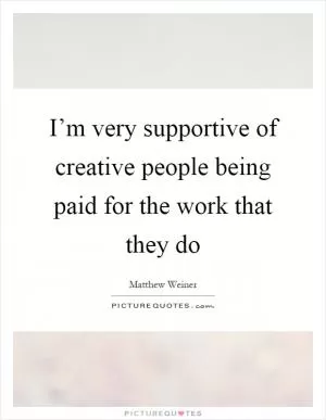 I’m very supportive of creative people being paid for the work that they do Picture Quote #1