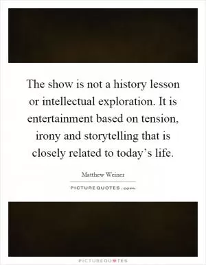 The show is not a history lesson or intellectual exploration. It is entertainment based on tension, irony and storytelling that is closely related to today’s life Picture Quote #1