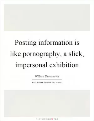 Posting information is like pornography, a slick, impersonal exhibition Picture Quote #1