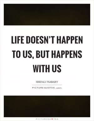 Life doesn’t happen to us, but happens with us Picture Quote #1