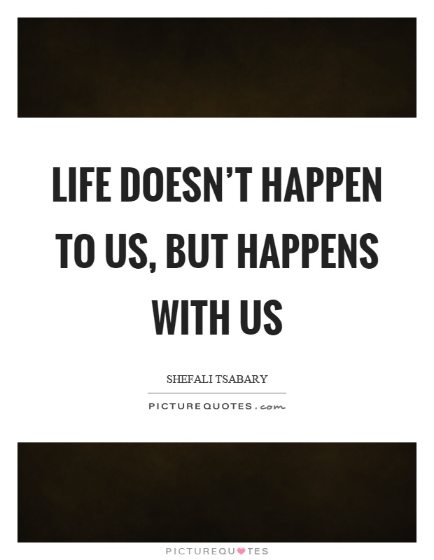 Life doesn't happen to us, but happens with us Picture Quote #1
