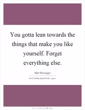 You gotta lean towards the things that make you like yourself. Forget everything else Picture Quote #1