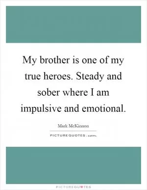 My brother is one of my true heroes. Steady and sober where I am impulsive and emotional Picture Quote #1