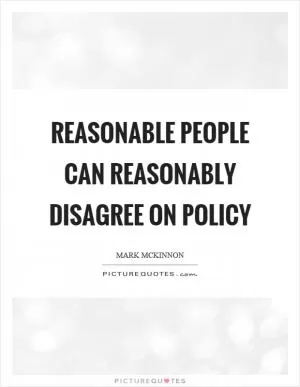 Reasonable people can reasonably disagree on policy Picture Quote #1