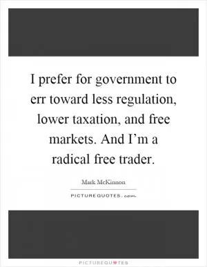 I prefer for government to err toward less regulation, lower taxation, and free markets. And I’m a radical free trader Picture Quote #1