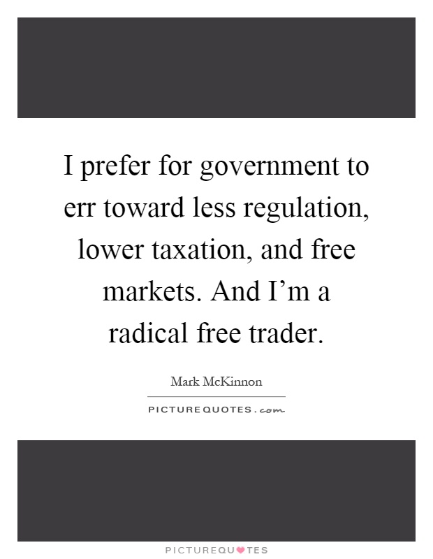 I prefer for government to err toward less regulation, lower taxation, and free markets. And I'm a radical free trader Picture Quote #1