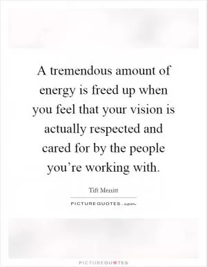 A tremendous amount of energy is freed up when you feel that your vision is actually respected and cared for by the people you’re working with Picture Quote #1