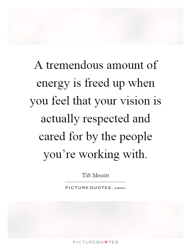 A tremendous amount of energy is freed up when you feel that your vision is actually respected and cared for by the people you're working with Picture Quote #1