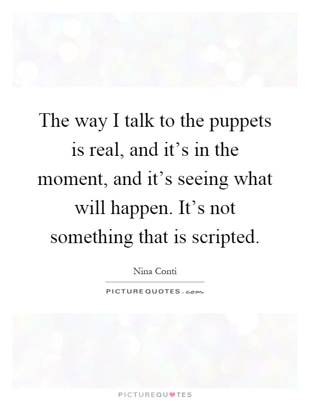 The way I talk to the puppets is real, and it's in the moment, and it's seeing what will happen. It's not something that is scripted Picture Quote #1