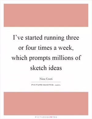 I’ve started running three or four times a week, which prompts millions of sketch ideas Picture Quote #1