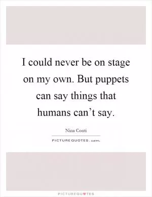 I could never be on stage on my own. But puppets can say things that humans can’t say Picture Quote #1
