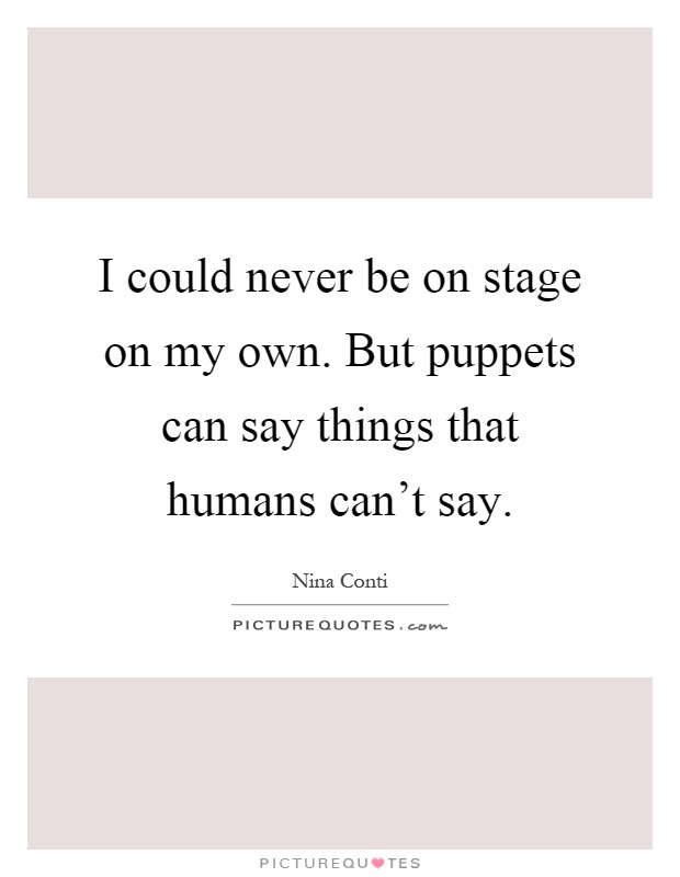 I could never be on stage on my own. But puppets can say things that humans can't say Picture Quote #1