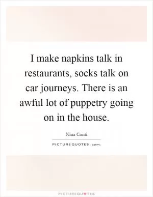 I make napkins talk in restaurants, socks talk on car journeys. There is an awful lot of puppetry going on in the house Picture Quote #1