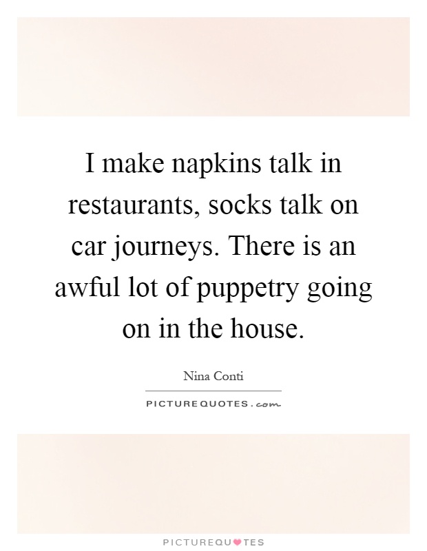 I make napkins talk in restaurants, socks talk on car journeys. There is an awful lot of puppetry going on in the house Picture Quote #1