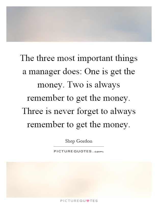 The three most important things a manager does: One is get the money. Two is always remember to get the money. Three is never forget to always remember to get the money Picture Quote #1