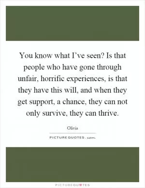 You know what I’ve seen? Is that people who have gone through unfair, horrific experiences, is that they have this will, and when they get support, a chance, they can not only survive, they can thrive Picture Quote #1
