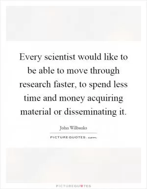 Every scientist would like to be able to move through research faster, to spend less time and money acquiring material or disseminating it Picture Quote #1