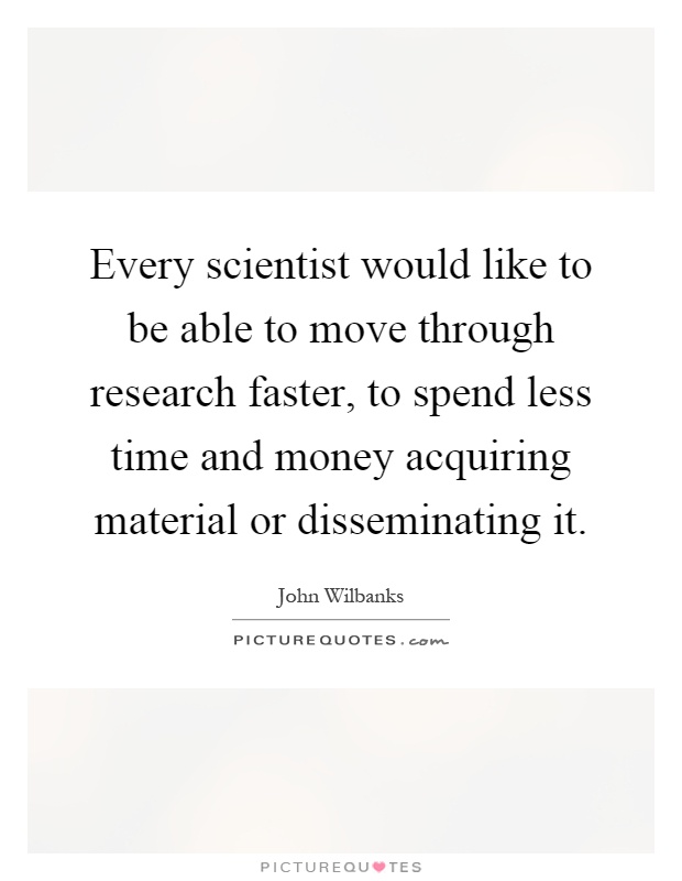 Every scientist would like to be able to move through research faster, to spend less time and money acquiring material or disseminating it Picture Quote #1