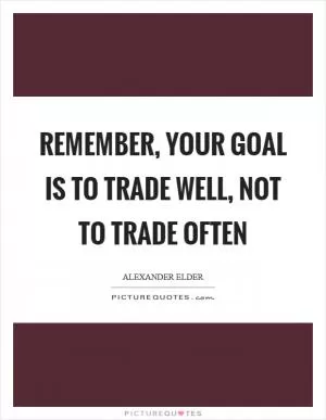 Remember, your goal is to trade well, not to trade often Picture Quote #1