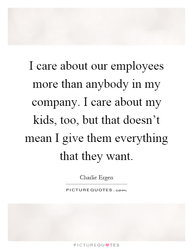 I care about our employees more than anybody in my company. I care about my kids, too, but that doesn't mean I give them everything that they want Picture Quote #1