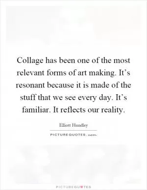 Collage has been one of the most relevant forms of art making. It’s resonant because it is made of the stuff that we see every day. It’s familiar. It reflects our reality Picture Quote #1