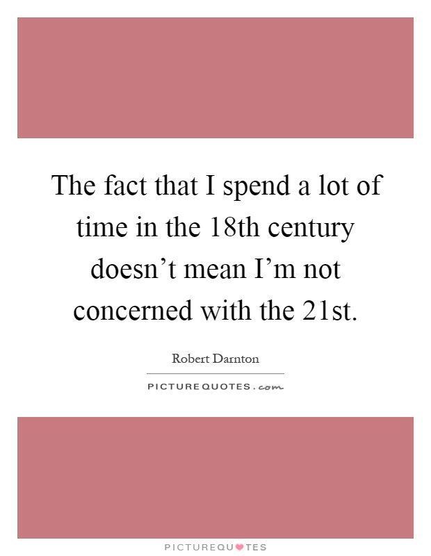 The fact that I spend a lot of time in the 18th century doesn't mean I'm not concerned with the 21st Picture Quote #1