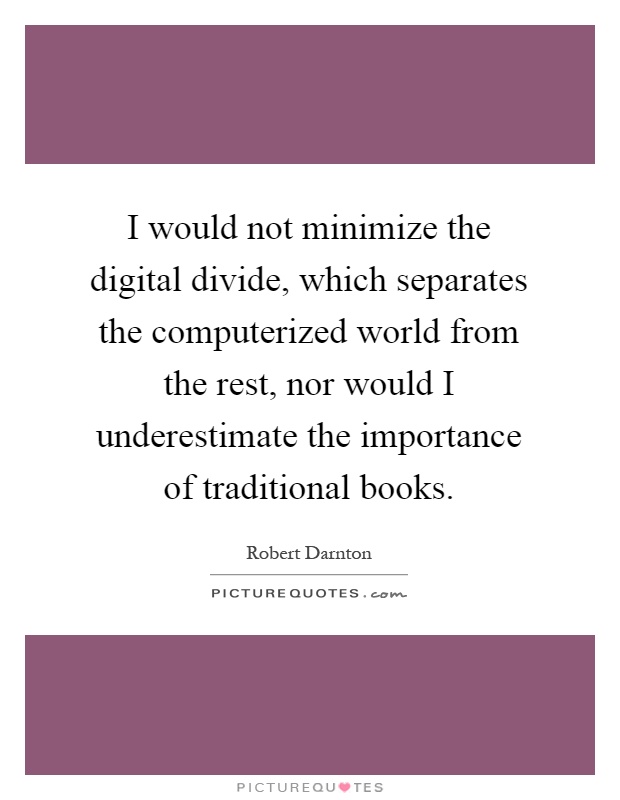 I would not minimize the digital divide, which separates the computerized world from the rest, nor would I underestimate the importance of traditional books Picture Quote #1