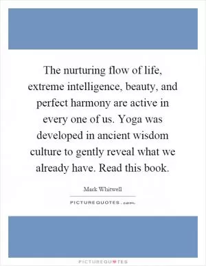 The nurturing flow of life, extreme intelligence, beauty, and perfect harmony are active in every one of us. Yoga was developed in ancient wisdom culture to gently reveal what we already have. Read this book Picture Quote #1