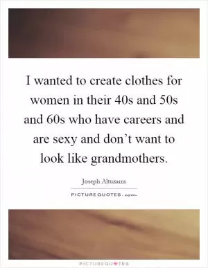 I wanted to create clothes for women in their 40s and 50s and 60s who have careers and are sexy and don’t want to look like grandmothers Picture Quote #1