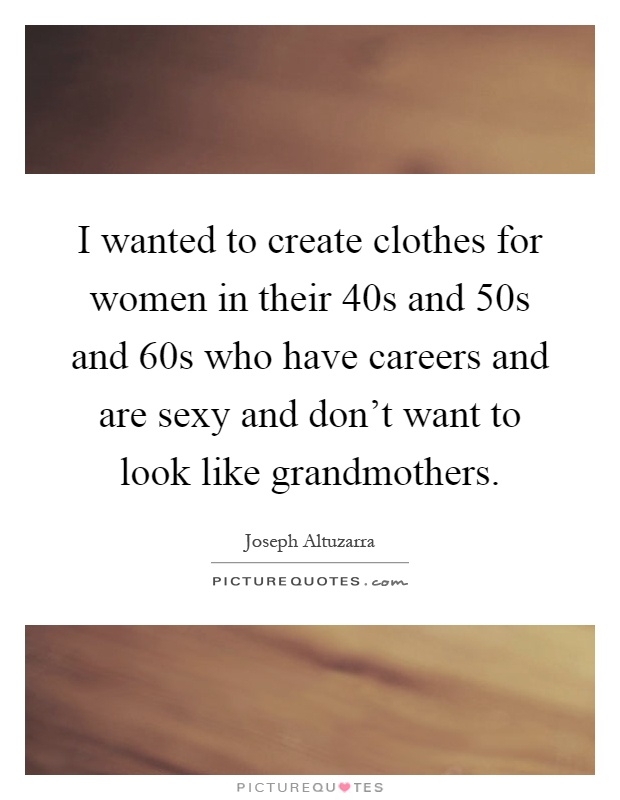 I wanted to create clothes for women in their 40s and 50s and 60s who have careers and are sexy and don't want to look like grandmothers Picture Quote #1