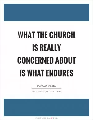 What the church is really concerned about is what endures Picture Quote #1