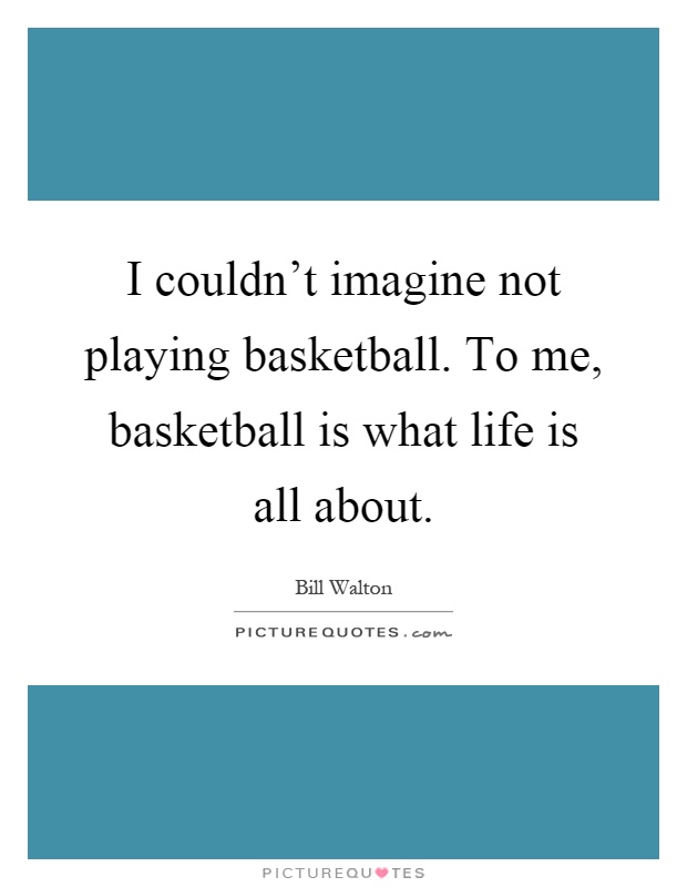 I couldn't imagine not playing basketball. To me, basketball is what life is all about Picture Quote #1