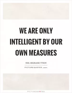 We are only intelligent by our own measures Picture Quote #1