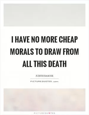 I have no more cheap morals to draw from all this death Picture Quote #1